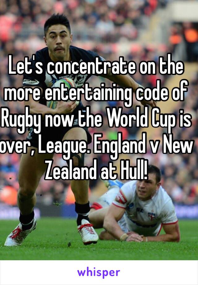 Let's concentrate on the more entertaining code of Rugby now the World Cup is over, League. England v New Zealand at Hull! 