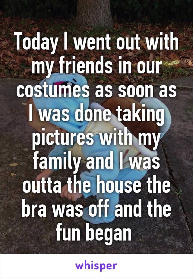 Today I went out with my friends in our costumes as soon as I was done taking pictures with my family and I was outta the house the bra was off and the fun began 