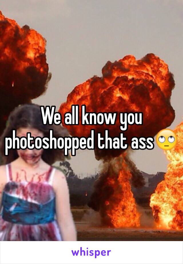 We all know you photoshopped that ass🙄