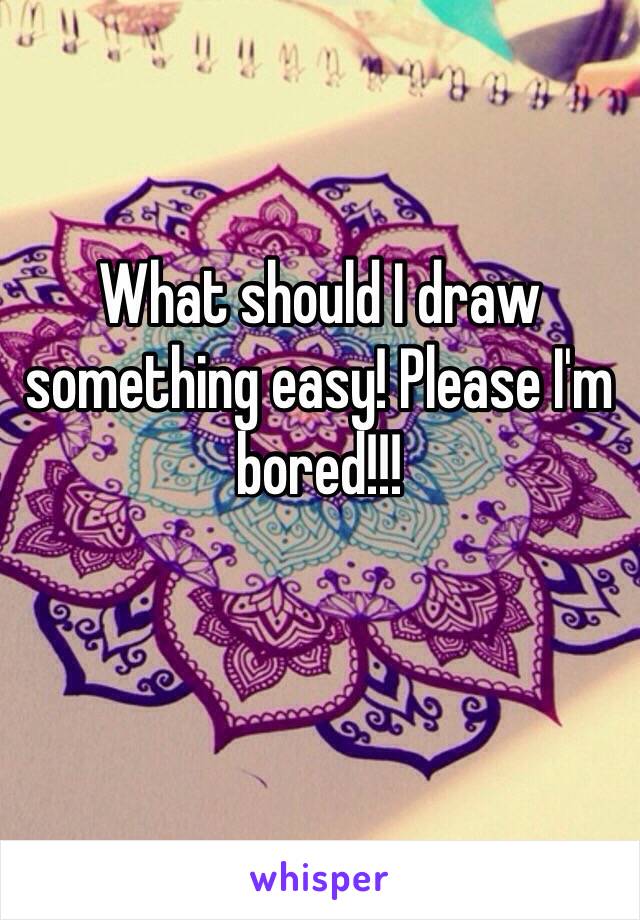 What should I draw something easy! Please I'm bored!!!