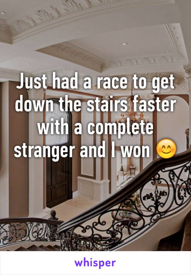 Just had a race to get down the stairs faster with a complete stranger and I won 😊