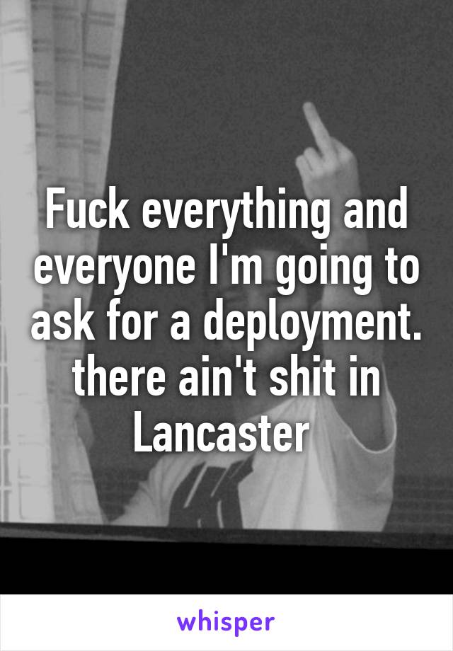 Fuck everything and everyone I'm going to ask for a deployment. there ain't shit in Lancaster 