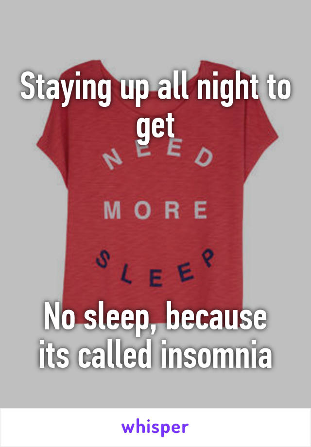 Staying up all night to get




No sleep, because its called insomnia