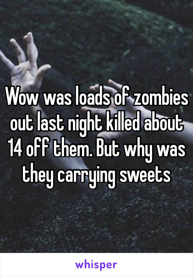 Wow was loads of zombies out last night killed about 14 off them. But why was they carrying sweets 