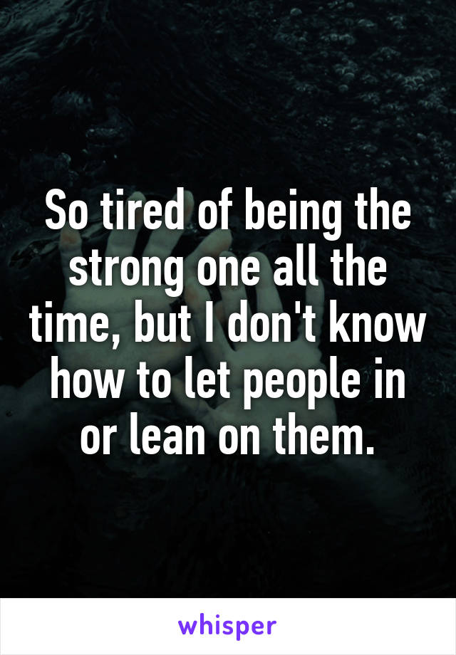 So tired of being the strong one all the time, but I don't know how to let people in or lean on them.