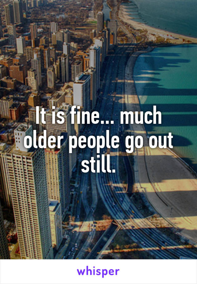 It is fine... much older people go out still.