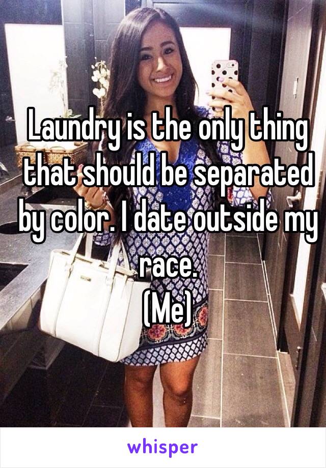 Laundry is the only thing that should be separated by color. I date outside my race. 
(Me) 