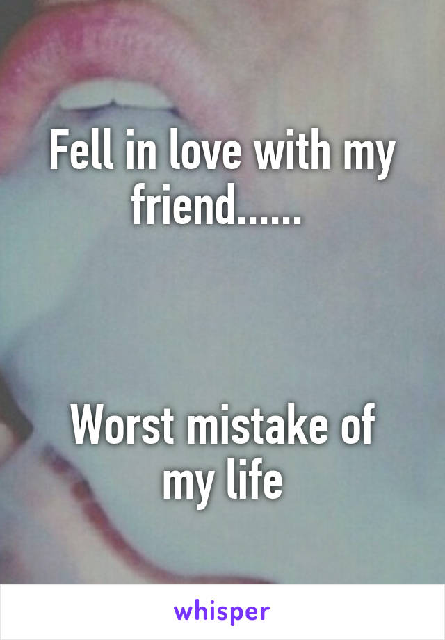 Fell in love with my friend...... 



Worst mistake of my life