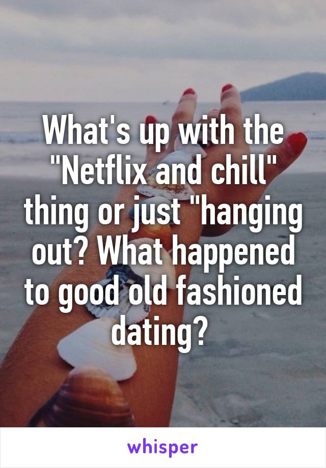 What's up with the "Netflix and chill" thing or just "hanging out? What happened to good old fashioned dating? 