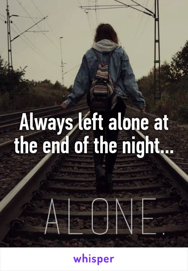 Always left alone at the end of the night...