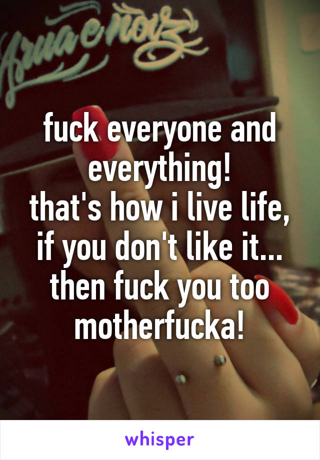 fuck everyone and everything!
that's how i live life, if you don't like it... then fuck you too motherfucka!