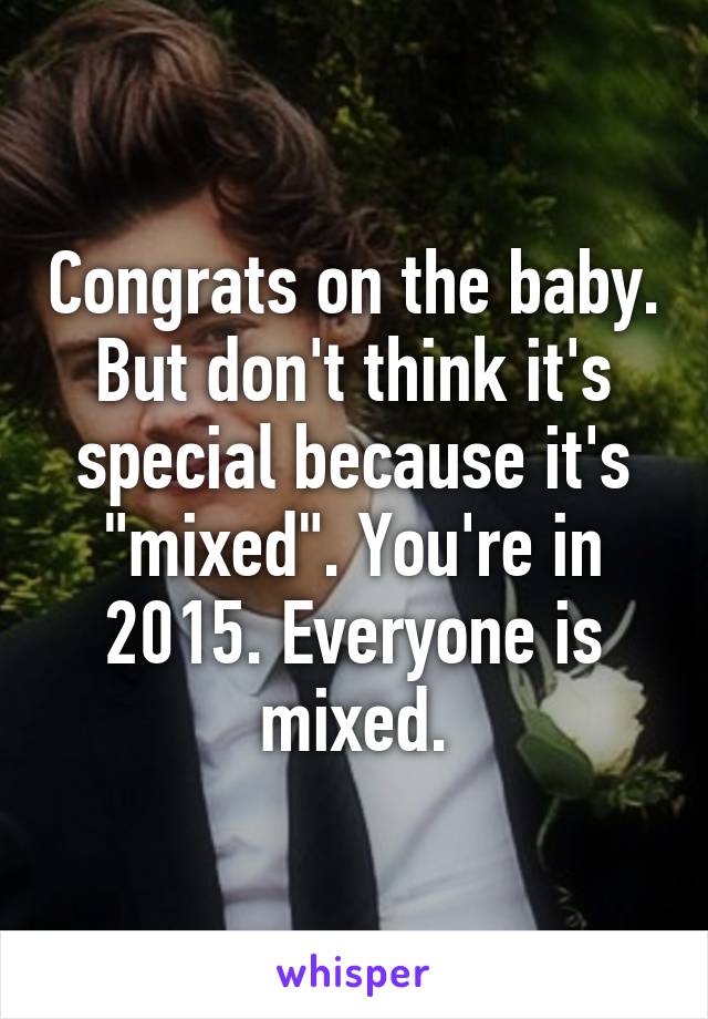 Congrats on the baby. But don't think it's special because it's "mixed". You're in 2015. Everyone is mixed.
