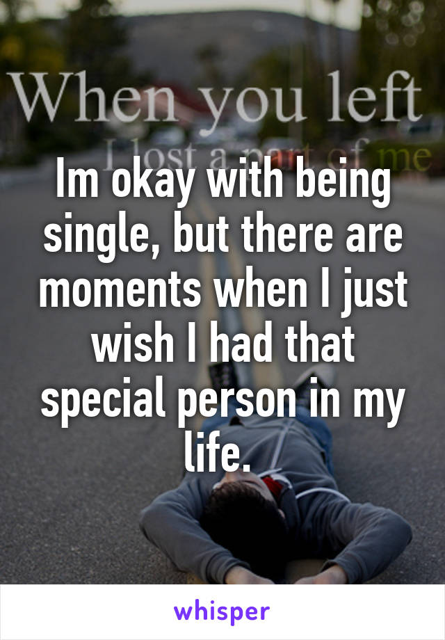 Im okay with being single, but there are moments when I just wish I had that special person in my life. 