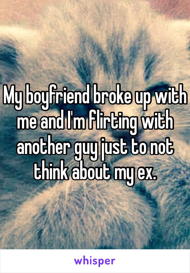 My boyfriend broke up with me and I'm flirting with another guy just to not think about my ex.