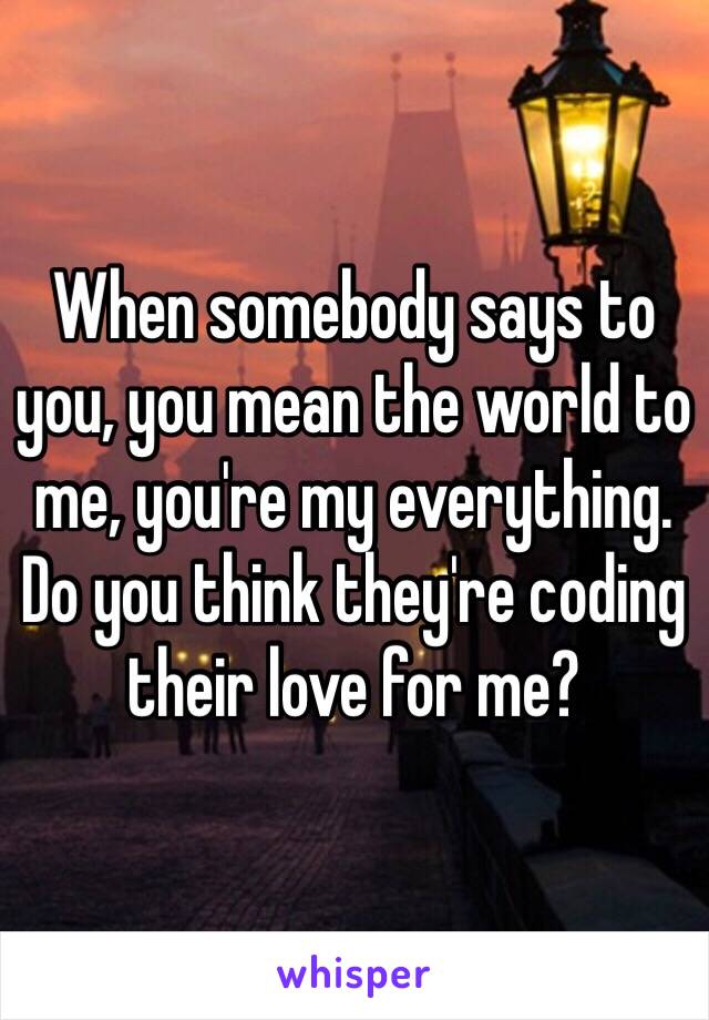 When somebody says to you, you mean the world to me, you're my everything. Do you think they're coding their love for me? 