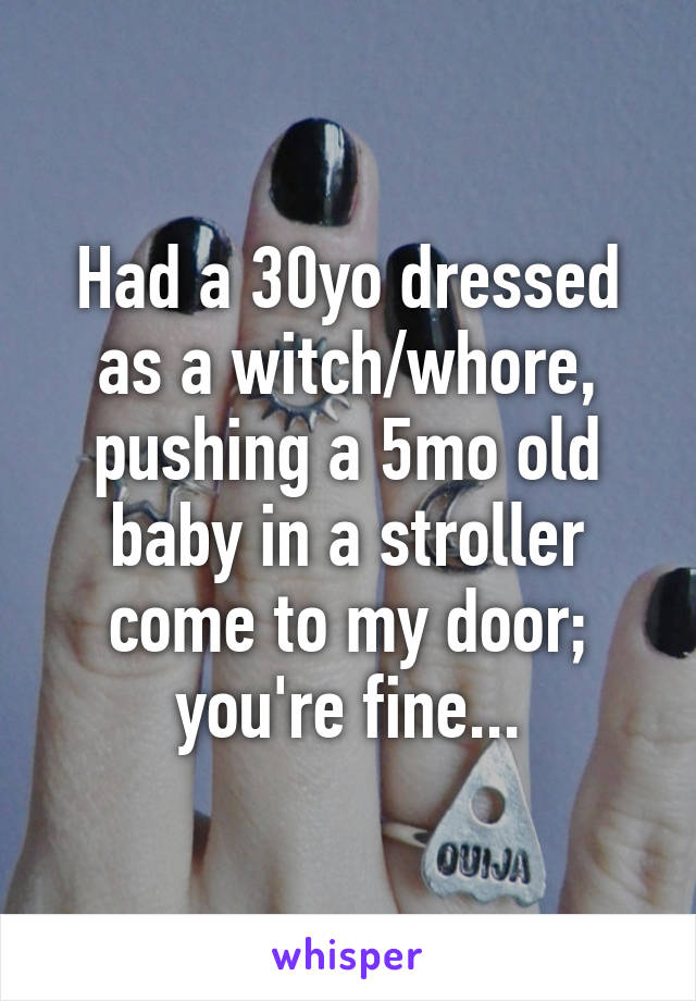 Had a 30yo dressed as a witch/whore, pushing a 5mo old baby in a stroller come to my door; you're fine...