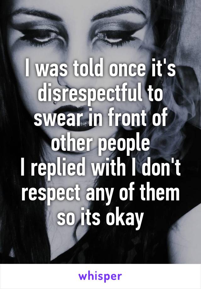 I was told once it's disrespectful to swear in front of other people
I replied with I don't respect any of them so its okay