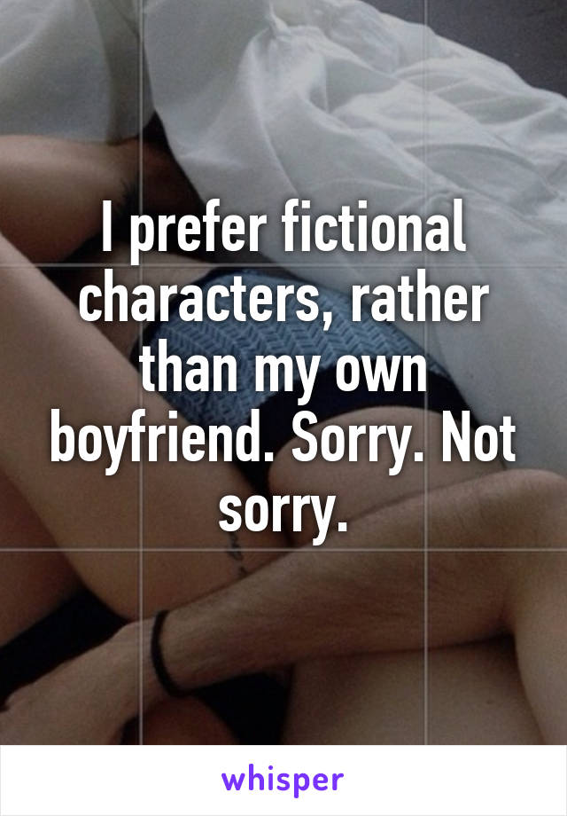 I prefer fictional characters, rather than my own boyfriend. Sorry. Not sorry.
