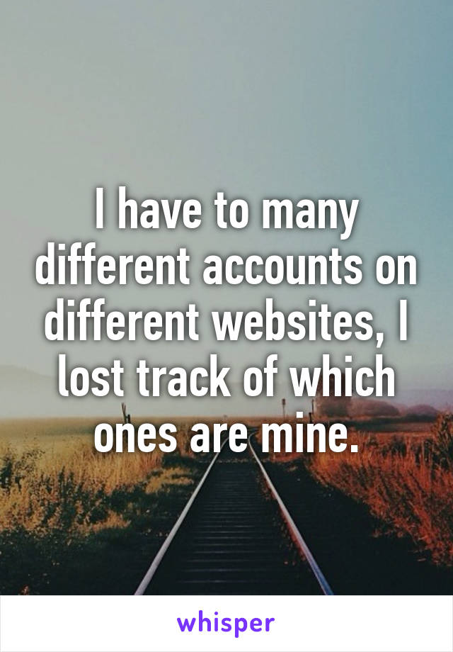 I have to many different accounts on different websites, I lost track of which ones are mine.