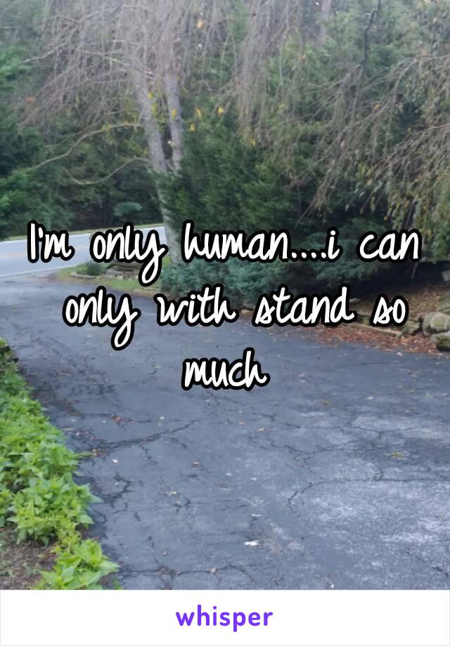 I'm only human....i can only with stand so much 