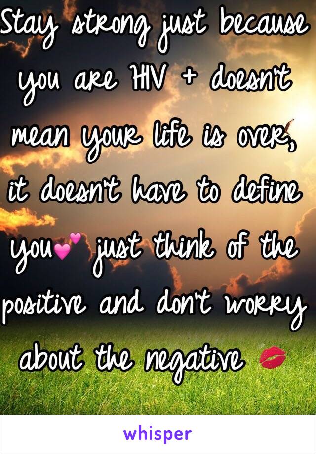 Stay strong just because you are HIV + doesn't mean your life is over, it doesn't have to define you💕 just think of the positive and don't worry about the negative 💋