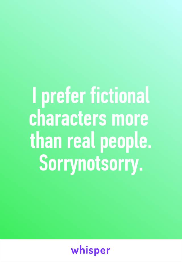 I prefer fictional characters more  than real people. Sorrynotsorry.