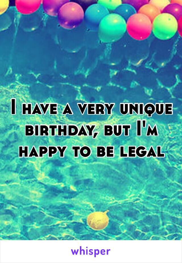 I have a very unique birthday, but I'm happy to be legal 