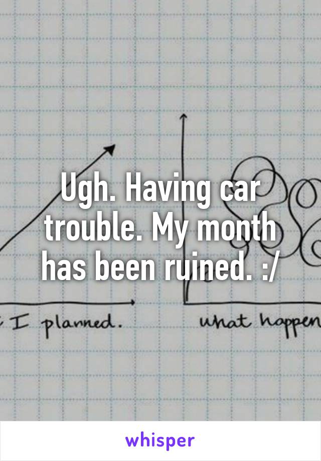 Ugh. Having car trouble. My month has been ruined. :/