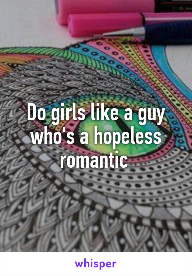 Do girls like a guy who's a hopeless romantic 