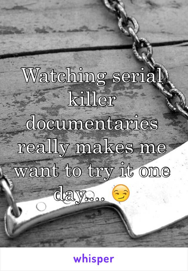 Watching serial killer documentaries really makes me want to try it one day.... 😏