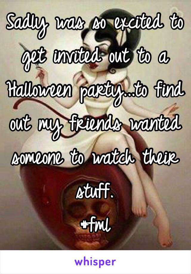 Sadly was so excited to get invited out to a Halloween party...to find out my friends wanted someone to watch their stuff.
#fml