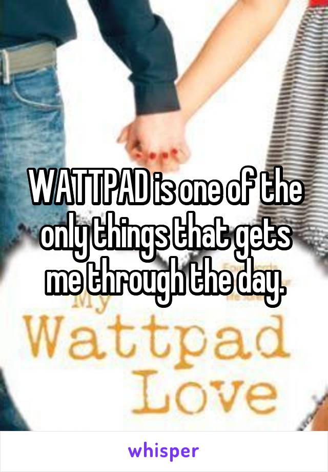 WATTPAD is one of the only things that gets me through the day.