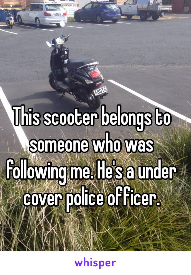 This scooter belongs to someone who was following me. He's a under cover police officer. 