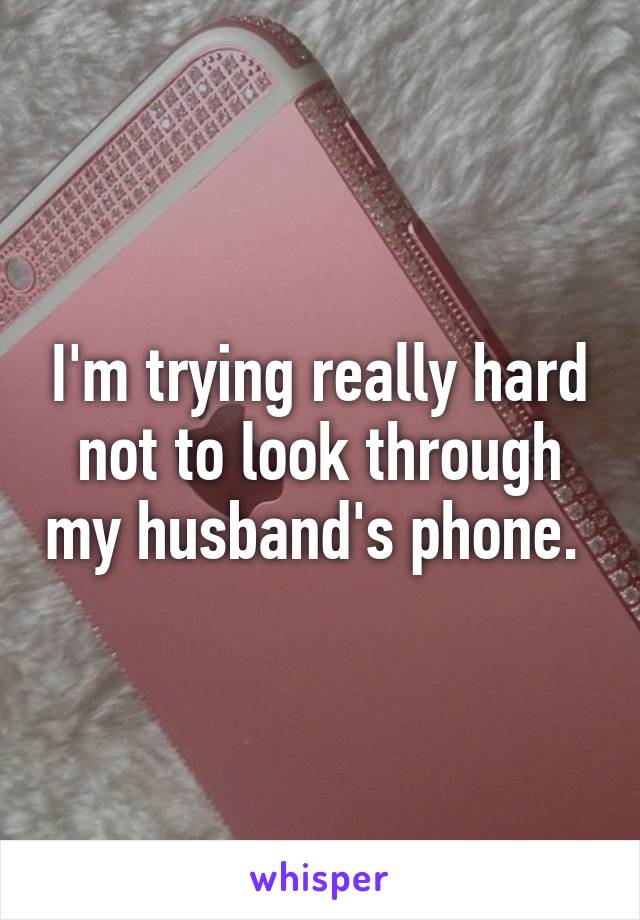 I'm trying really hard not to look through my husband's phone. 