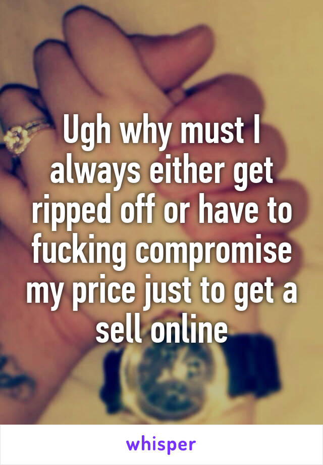 Ugh why must I always either get ripped off or have to fucking compromise my price just to get a sell online