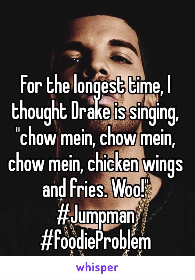 For the longest time, I thought Drake is singing, "chow mein, chow mein, chow mein, chicken wings and fries. Woo!" #Jumpman #foodieProblem