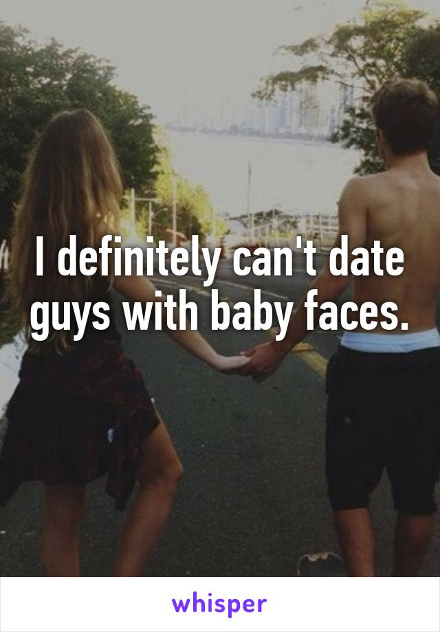 I definitely can't date guys with baby faces. 