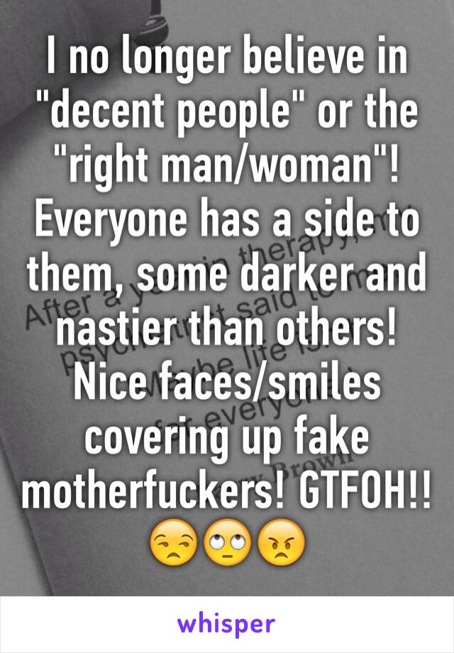 I no longer believe in "decent people" or the "right man/woman"! Everyone has a side to them, some darker and nastier than others! Nice faces/smiles covering up fake motherfuckers! GTFOH!! 😒🙄😠