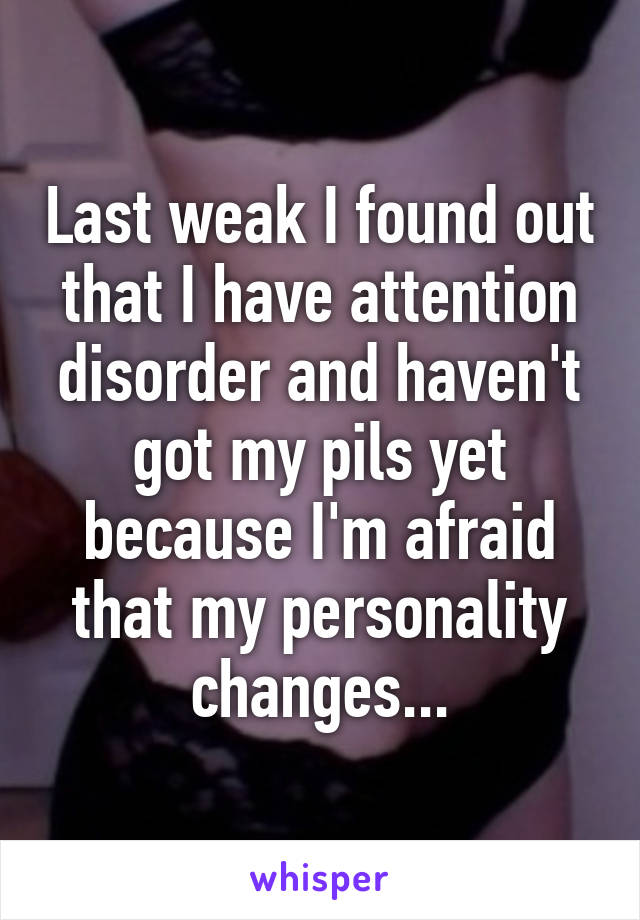 Last weak I found out that I have attention disorder and haven't got my pils yet because I'm afraid that my personality changes...