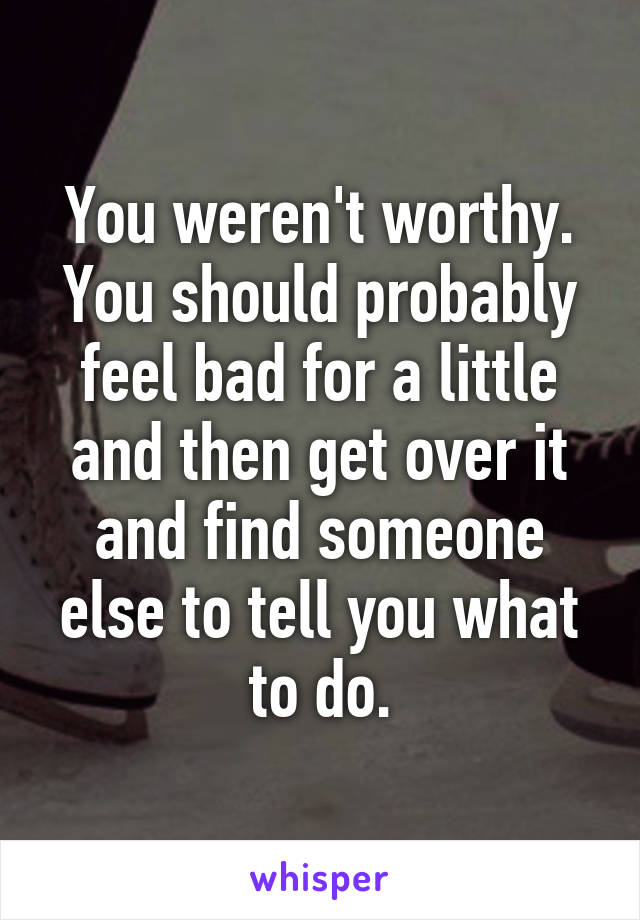 You weren't worthy. You should probably feel bad for a little and then get over it and find someone else to tell you what to do.