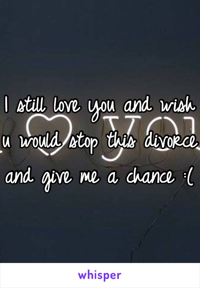 I still love you and wish u would stop this divorce and give me a chance :(