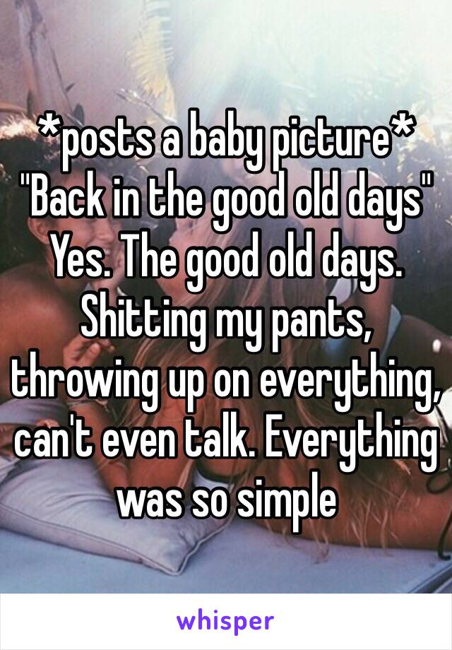 *posts a baby picture*
"Back in the good old days"
Yes. The good old days. Shitting my pants, throwing up on everything, can't even talk. Everything was so simple 