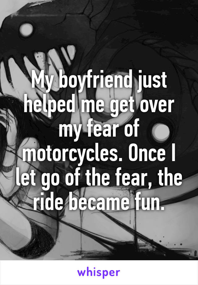 My boyfriend just helped me get over my fear of motorcycles. Once I let go of the fear, the ride became fun.