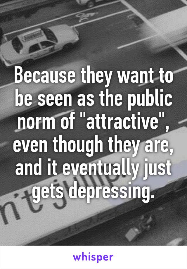 Because they want to be seen as the public norm of "attractive", even though they are, and it eventually just gets depressing.