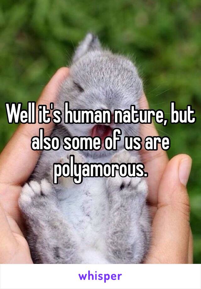 Well it's human nature, but also some of us are polyamorous. 