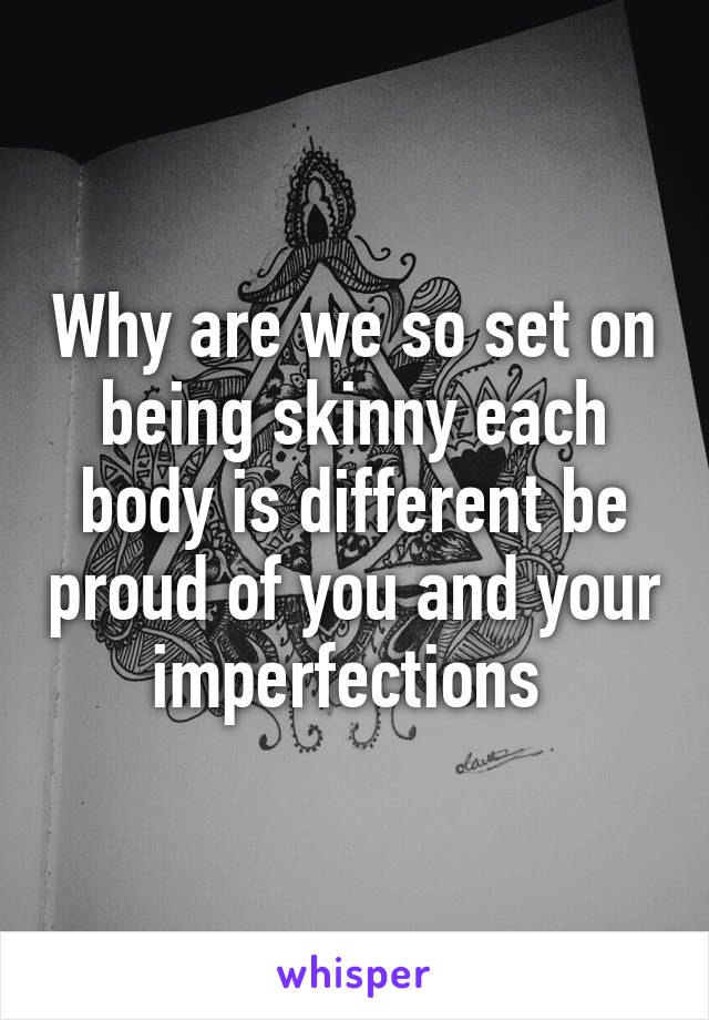 Why are we so set on being skinny each body is different be proud of you and your imperfections 