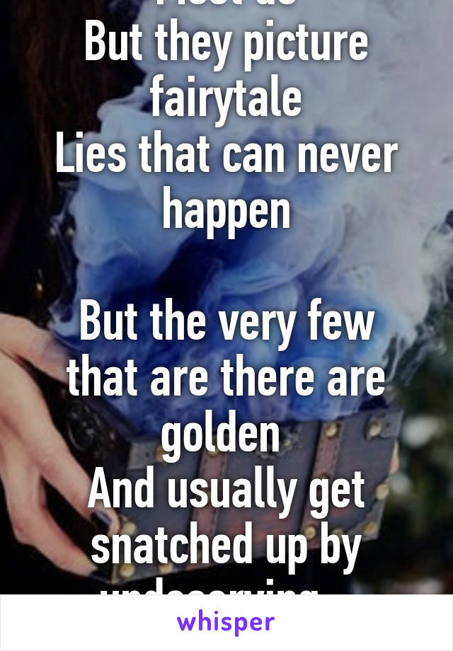 Most do
But they picture fairytale
Lies that can never happen

But the very few that are there are golden 
And usually get snatched up by undeserving...
Girls... not women