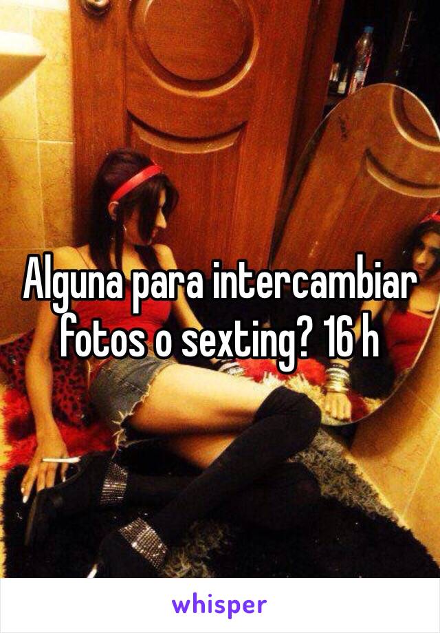 Alguna para intercambiar fotos o sexting? 16 h 