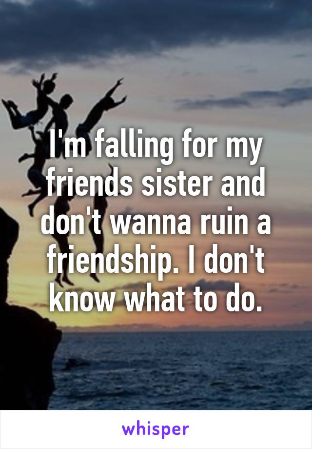 I'm falling for my friends sister and don't wanna ruin a friendship. I don't know what to do.