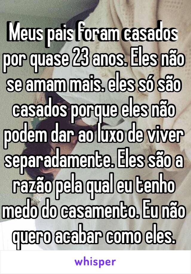 Meus pais foram casados ​​por quase 23 anos. Eles não se amam mais. eles só são casados ​​porque eles não podem dar ao luxo de viver separadamente. Eles são a razão pela qual eu tenho medo do casamento. Eu não quero acabar como eles.